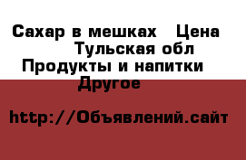 Сахар в мешках › Цена ­ 29 - Тульская обл. Продукты и напитки » Другое   